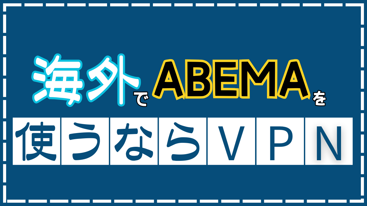 海外からABEMA（アベマ）を見る方法を解説！注意点やおすすめのVPNも紹介します。