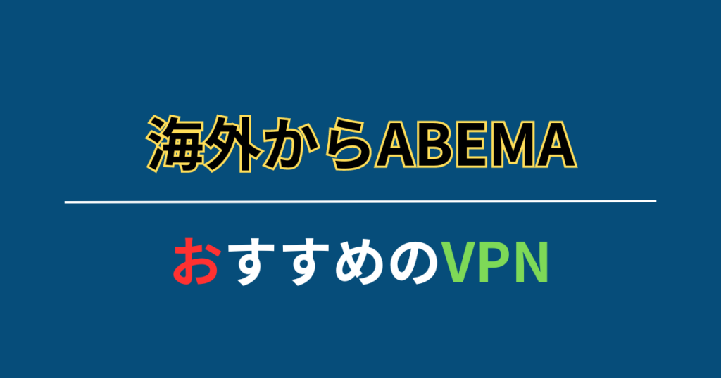 海外からABEMAを見るならこれ！おすすめVPN3選