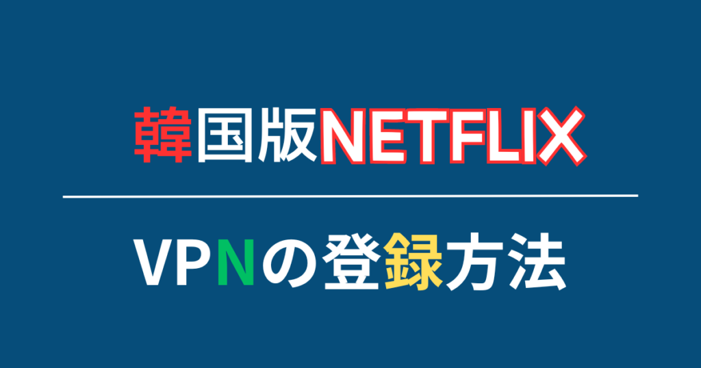 韓国版Netflix(ネトフリ)にアクセスできるようになるVPNの登録方法